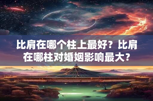 比肩在哪个柱上最好？比肩在哪柱对婚姻影响最大？