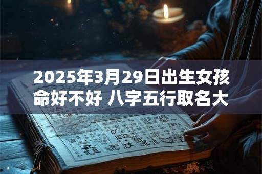 2025年3月29日出生女孩命好不好 八字五行取名大全