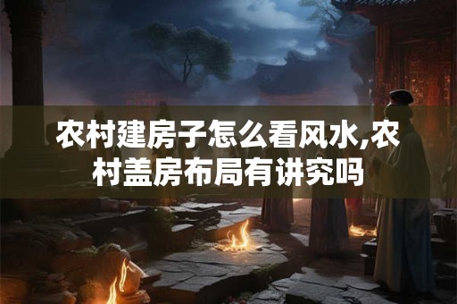 农村建房子怎么看风水,农村盖房布局有讲究吗