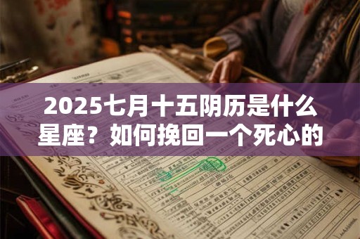 2025七月十五阴历是什么星座？如何挽回一个死心的狮子座