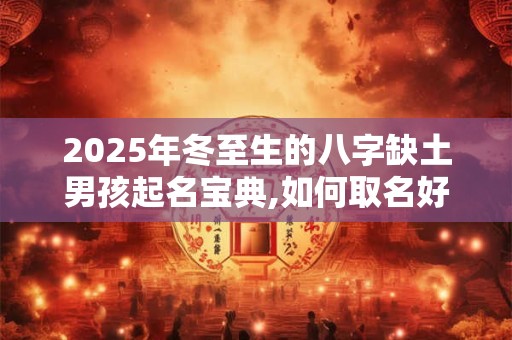 2025年冬至生的八字缺土男孩起名宝典,如何取名好