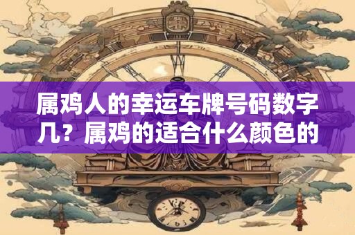 属鸡人的幸运车牌号码数字几？属鸡的适合什么颜色的车子