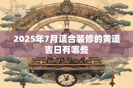 2025年7月适合装修的黄道吉日有哪些