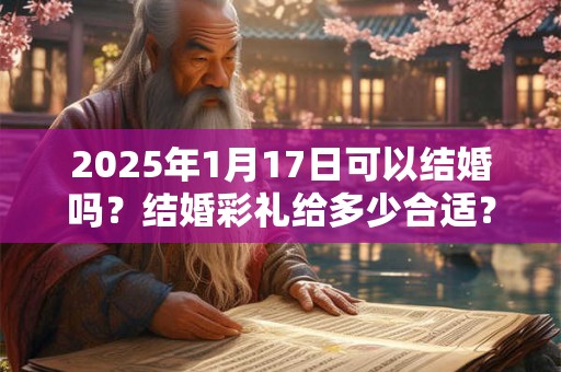 2025年1月17日可以结婚吗？结婚彩礼给多少合适？