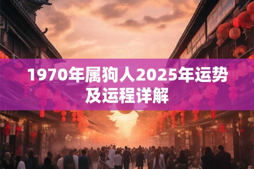 1970年属狗人2025年运势及运程详解