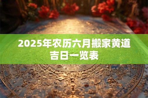 2025年农历六月搬家黄道吉日一览表