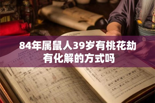 84年属鼠人39岁有桃花劫 有化解的方式吗