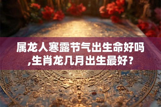 属龙人寒露节气出生命好吗,生肖龙几月出生最好？