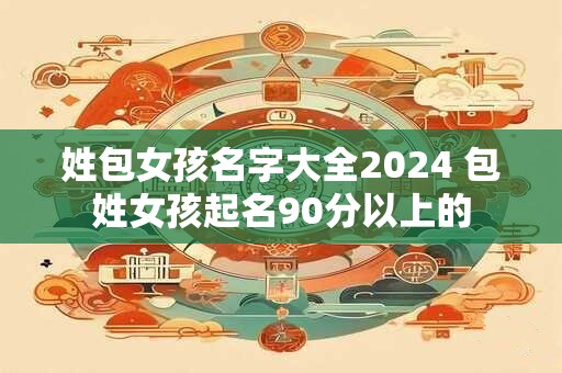 姓包女孩名字大全2024 包姓女孩起名90分以上的