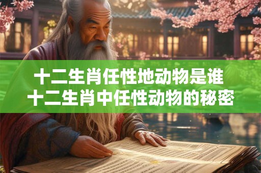十二生肖任性地动物是谁 十二生肖中任性动物的秘密生活揭秘
