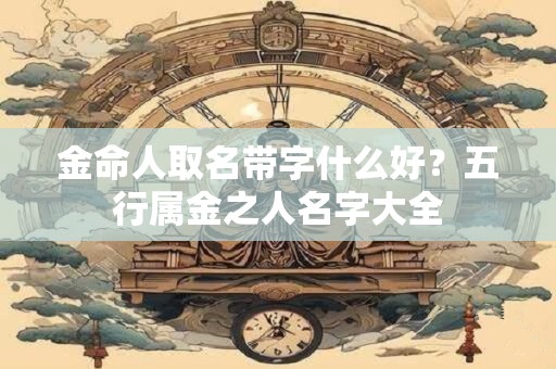 金命人取名带字什么好？五行属金之人名字大全