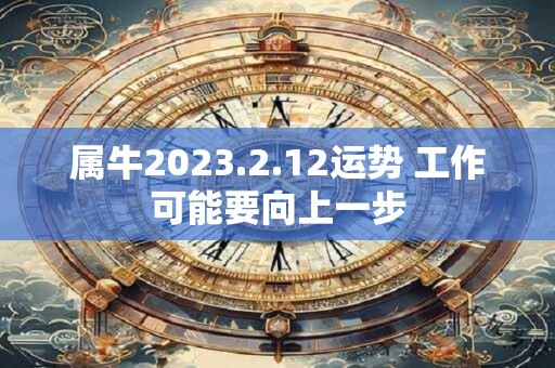 属牛2023.2.12运势 工作可能要向上一步