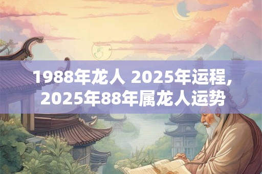 1988年龙人 2025年运程, 2025年88年属龙人运势