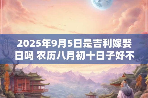 2025年9月5日是吉利嫁娶日吗 农历八月初十日子好不好