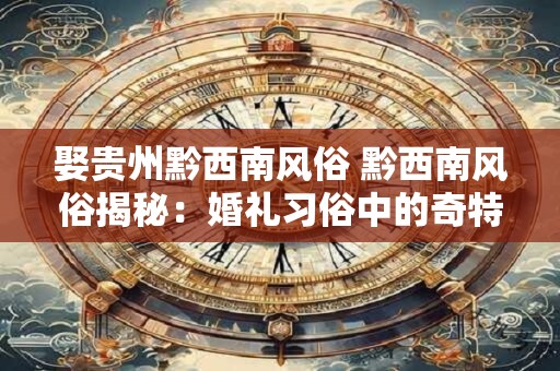 娶贵州黔西南风俗 黔西南风俗揭秘：婚礼习俗中的奇特之美