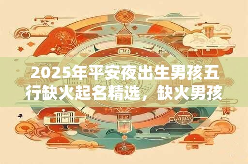 2025年平安夜出生男孩五行缺火起名精选，缺火男孩起名用字