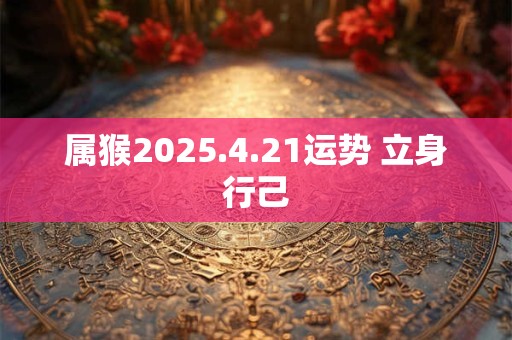 属猴2025.4.21运势 立身行己