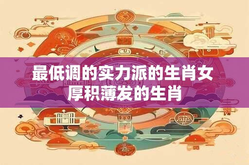 最低调的实力派的生肖女 厚积薄发的生肖