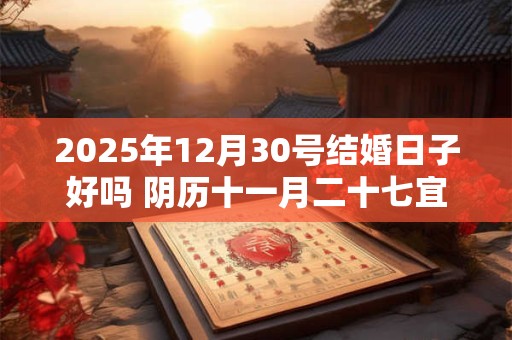 2025年12月30号结婚日子好吗 阴历十一月二十七宜嫁娶吗