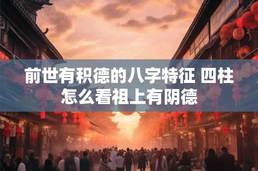 前世有积德的八字特征 四柱怎么看祖上有阴德