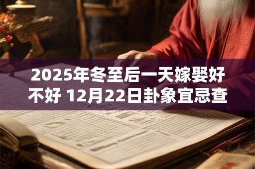 2025年冬至后一天嫁娶好不好 12月22日卦象宜忌查询