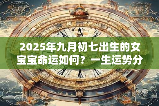 2026年九月初七出生的女宝宝命运如何?一生运势分析 2026年九月初七出生的女宝宝命运如何?一生运势分析