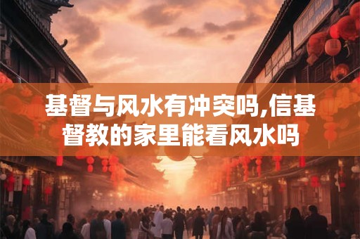 基督与风水有冲突吗,信基督教的家里能看风水吗
