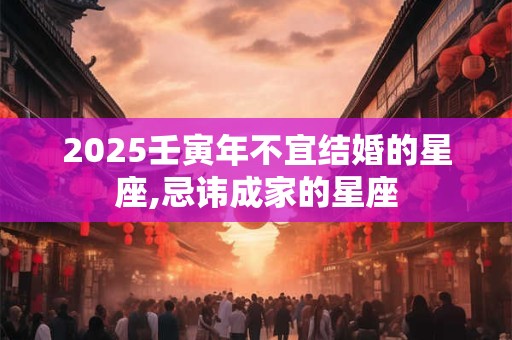2025壬寅年不宜结婚的星座,忌讳成家的星座