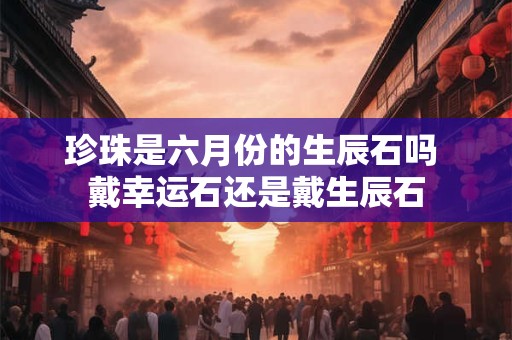 珍珠是六月份的生辰石吗 戴幸运石还是戴生辰石