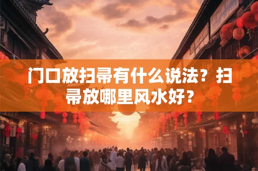门口放扫帚有什么说法？扫帚放哪里风水好？