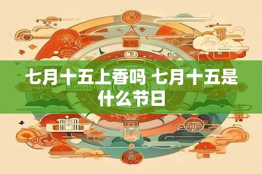 七月十五上香吗 七月十五是什么节日 七月十五上香吗 七月十五是什么节日