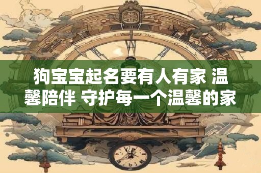 狗宝宝起名要有人有家 温馨陪伴 守护每一个温馨的家
