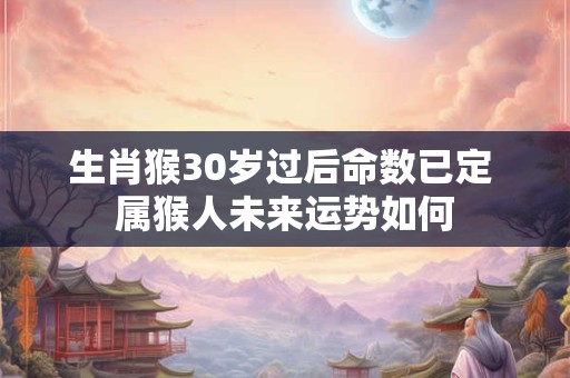 生肖猴30岁过后命数已定 属猴人未来运势如何