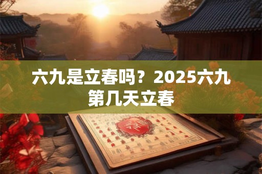 六九是立春吗？2025六九第几天立春