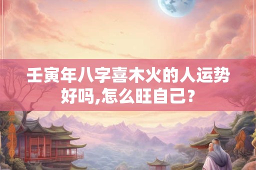 壬寅年八字喜木火的人运势好吗,怎么旺自己？