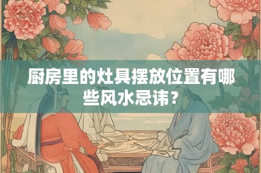 厨房里的灶具摆放位置有哪些风水忌讳？
