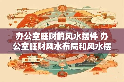 办公室旺财的风水摆件 办公室旺财风水布局和风水摆件 办公室旺财的风水摆件 办公室旺财风水布局和风水摆件
