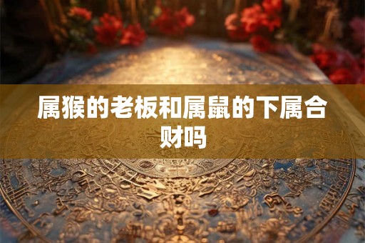 属猴的老板和属鼠的下属合财吗