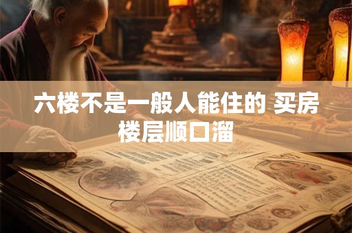 六楼不是一般人能住的 买房楼层顺口溜