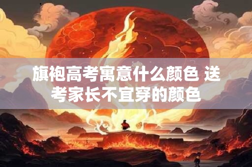 旗袍高考寓意什么颜色 送考家长不宜穿的颜色 旗袍高考寓意什么颜色 送考家长不宜穿的颜色