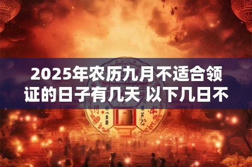 2025年农历九月不适合领证的日子有几天 以下几日不宜领证