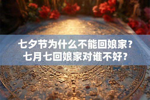 七夕节为什么不能回娘家？七月七回娘家对谁不好？