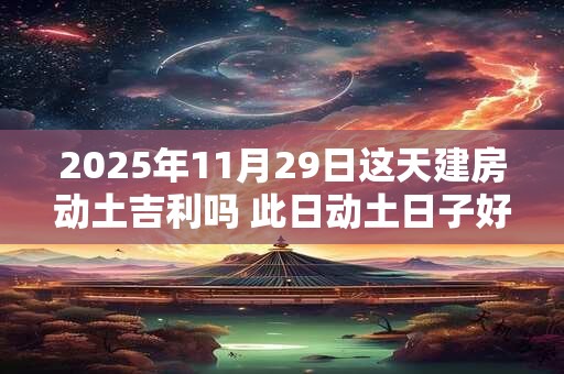 2025年11月29日这天建房动土吉利吗 此日动土日子好吗
