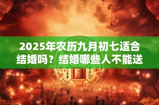 2025年农历九月初七适合结婚吗？结婚哪些人不能送亲？