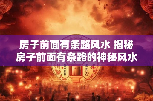 房子前面有条路风水 揭秘房子前面有条路的神秘风水学！