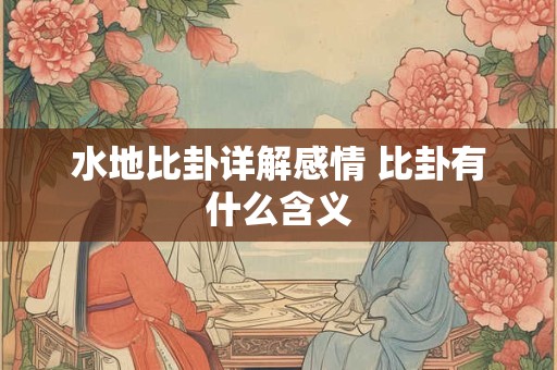 水地比卦详解感情 比卦有什么含义 水地比卦详解感情 比卦有什么含义