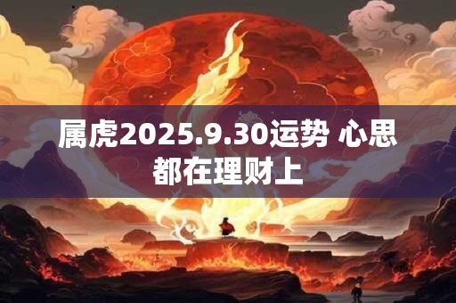 属虎2025.9.30运势 心思都在理财上 属虎2025.9.30运势 心思都在理财上