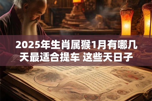 2025年生肖属猴1月有哪几天最适合提车 这些天日子吉利