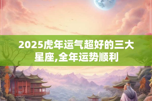 2025虎年运气超好的三大星座,全年运势顺利