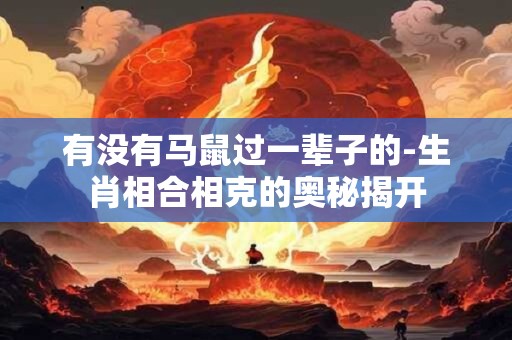 有没有马鼠过一辈子的-生肖相合相克的奥秘揭开